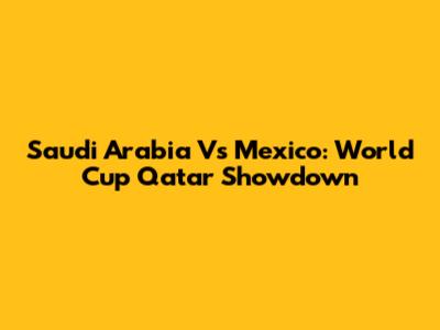 Saudi Arabia Vs Mexico: World Cup Qatar Showdown