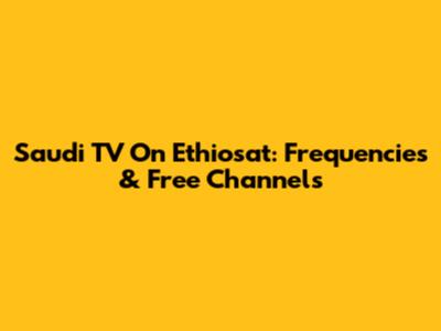 Saudi TV On Ethiosat: Frequencies & Free Channels