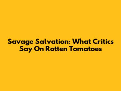 Savage Salvation: What Critics Say On Rotten Tomatoes