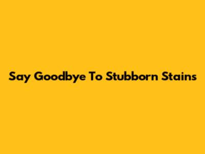 Say Goodbye To Stubborn Stains