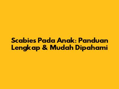Scabies Pada Anak: Panduan Lengkap & Mudah Dipahami