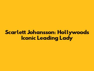 Scarlett Johansson: Hollywood's Iconic Leading Lady