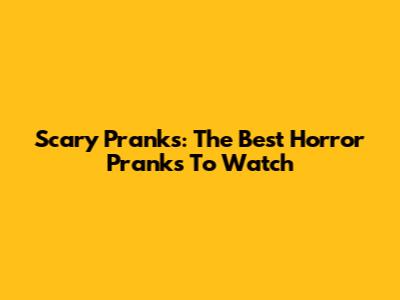 Scary Pranks: The Best Horror Pranks To Watch