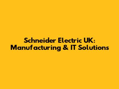 Schneider Electric UK: Manufacturing & IT Solutions