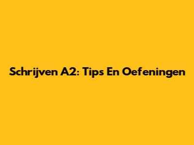 Schrijven A2: Tips En Oefeningen