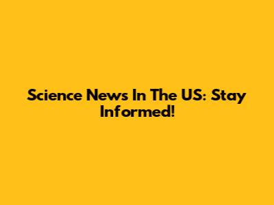 Science News In The US: Stay Informed!