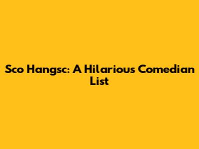 Sco Hangsc: A Hilarious Comedian List