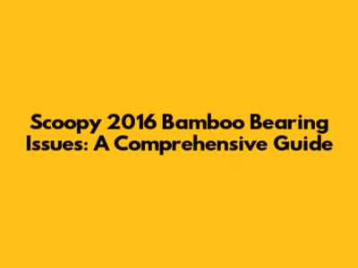 Scoopy 2016 Bamboo Bearing Issues: A Comprehensive Guide