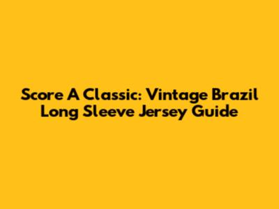 Score A Classic: Vintage Brazil Long Sleeve Jersey Guide