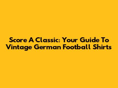 Score A Classic: Your Guide To Vintage German Football Shirts