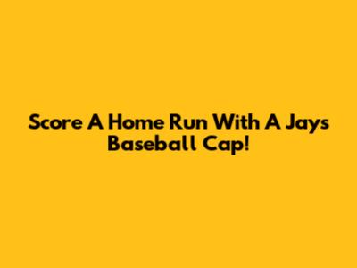 Score A Home Run With A Jays Baseball Cap!