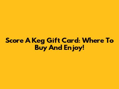 Score A Keg Gift Card: Where To Buy And Enjoy!