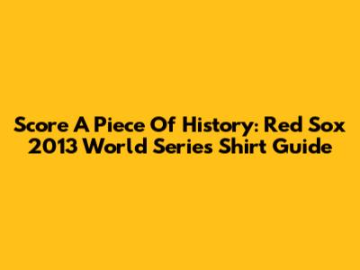 Score A Piece Of History: Red Sox 2013 World Series Shirt Guide