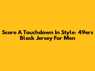 Score A Touchdown In Style: 49ers Black Jersey For Men