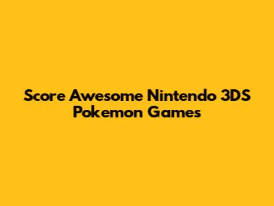 Score Awesome Nintendo 3DS Pokemon Games