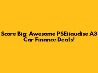 Score Big: Awesome PSEiiaudise A3 Car Finance Deals!