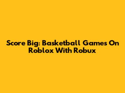 Score Big: Basketball Games On Roblox With Robux