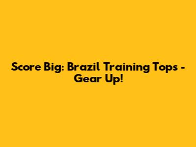 Score Big: Brazil Training Tops - Gear Up!