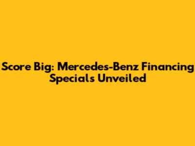 Score Big: Mercedes-Benz Financing Specials Unveiled