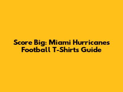 Score Big: Miami Hurricanes Football T-Shirts Guide