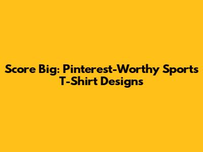 Score Big: Pinterest-Worthy Sports T-Shirt Designs