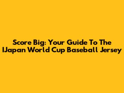 Score Big: Your Guide To The IJapan World Cup Baseball Jersey