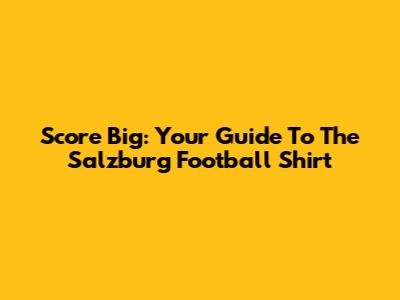 Score Big: Your Guide To The Salzburg Football Shirt