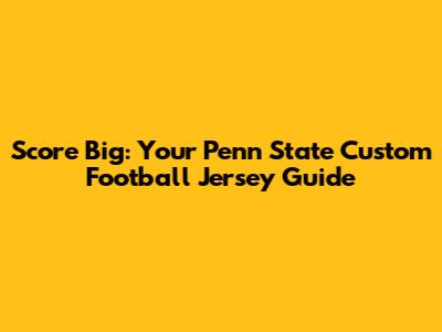 Score Big: Your Penn State Custom Football Jersey Guide