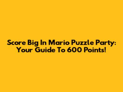 Score Big In Mario Puzzle Party: Your Guide To 600 Points!