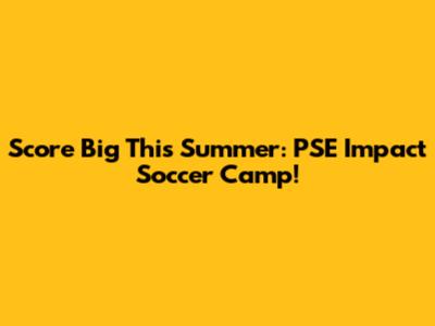 Score Big This Summer: PSE Impact Soccer Camp!