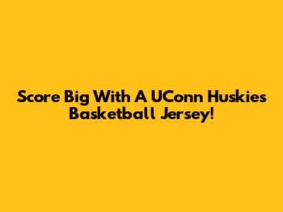 Score Big With A UConn Huskies Basketball Jersey!