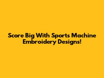 Score Big With Sports Machine Embroidery Designs!