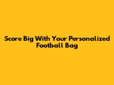 Score Big With Your Personalized Football Bag