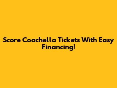 Score Coachella Tickets With Easy Financing!