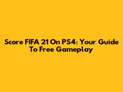 Score FIFA 21 On PS4: Your Guide To Free Gameplay
