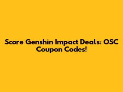 Score Genshin Impact Deals: OSC Coupon Codes!