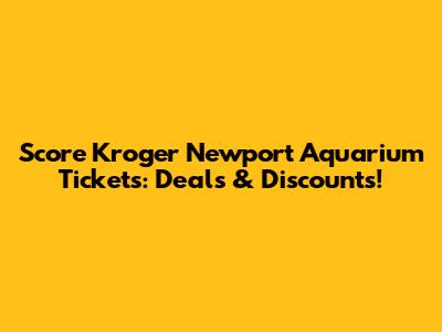 Score Kroger Newport Aquarium Tickets: Deals & Discounts!