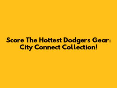 Score The Hottest Dodgers Gear: City Connect Collection!