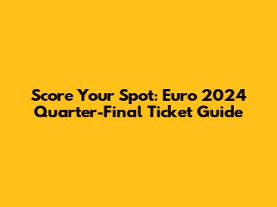 Score Your Spot: Euro 2024 Quarter-Final Ticket Guide