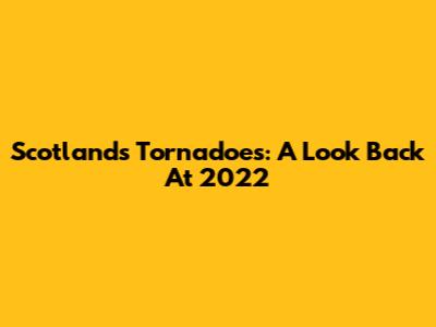 Scotland's Tornadoes: A Look Back At 2022