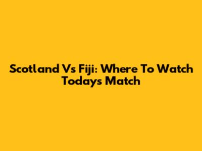 Scotland Vs Fiji: Where To Watch Today's Match