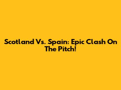 Scotland Vs. Spain: Epic Clash On The Pitch!