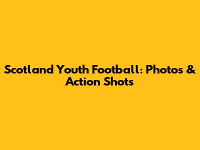 Scotland Youth Football: Photos & Action Shots