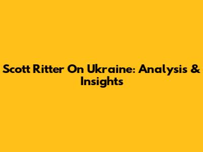 Scott Ritter On Ukraine: Analysis & Insights