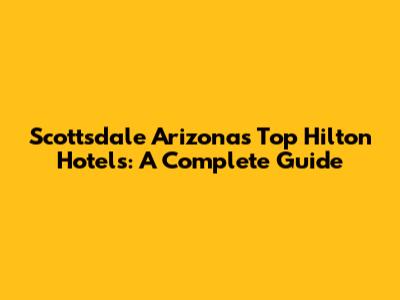Scottsdale Arizona's Top Hilton Hotels: A Complete Guide