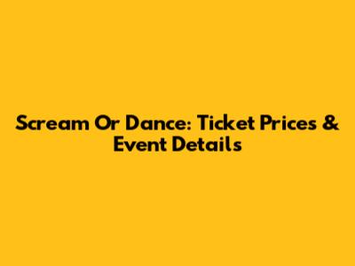 Scream Or Dance: Ticket Prices & Event Details