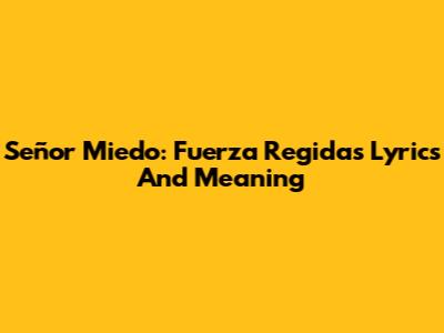 Señor Miedo: Fuerza Regida's Lyrics And Meaning