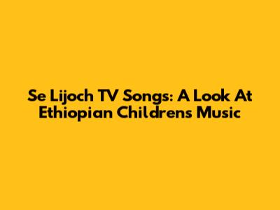 Se Lijoch TV Songs: A Look At Ethiopian Children's Music