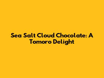 Sea Salt Cloud Chocolate: A Tomoro Delight