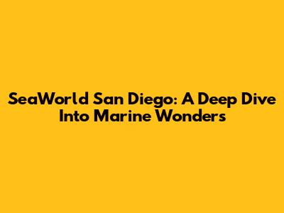 SeaWorld San Diego: A Deep Dive Into Marine Wonders